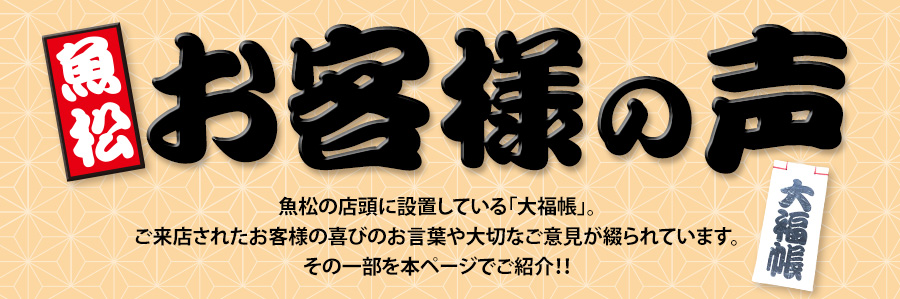 魚松　お客様の声　魚松の店頭に設置したある「大福帳」。ご来店されたお客様の喜びのお言葉や大切なご意見が綴られています。その一部を本ページでご紹介！！