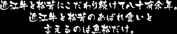 肉と松茸にこだわり続けて八十有余年。近江牛と松茸のあばれ食いと言えるのは魚松だけ。