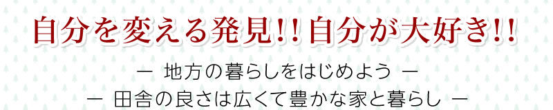 自分を変える発見！！自分が大好き！！ー 地方の暮らしをはじめよう ーー 田舎の良さは広くて豊かな家と暮らし ー