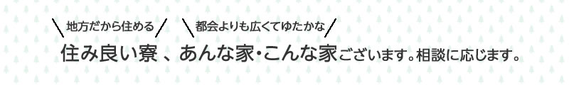 住み良い寮、あんな家・こんな家ございます。相談に応じます。