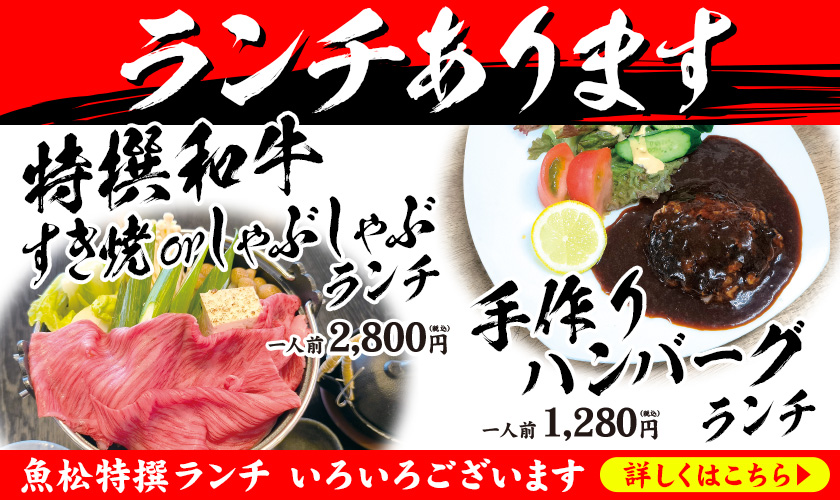 ランチあります　特撰和牛すき焼きorしゃぶしゃぶランチ　一人前2800円（税込）　手作りハンバーグランチ　一人前1280円（税込）　魚松特撰ランチ　いろいろございます　詳しくはこちら