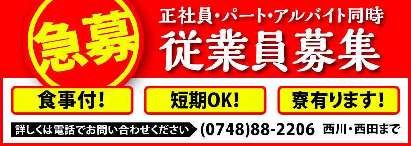 急募 正社員・パート・アルバイト同時　従業員募集　食事付！　短期OK！　寮有ります！　詳しくは電話でお問い合わせください　0748-88-2206　西川・西田まで
