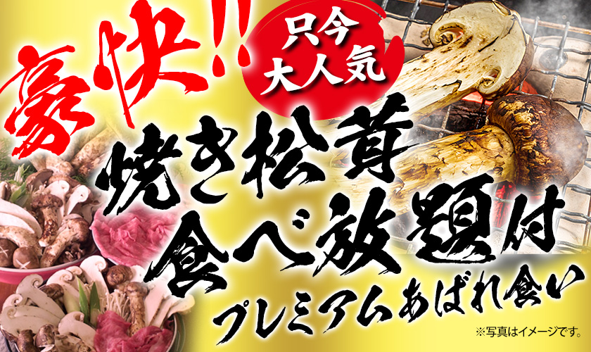 豪快！！　只今大人気　焼き松茸食べ放題付プレミアムあばれ食い