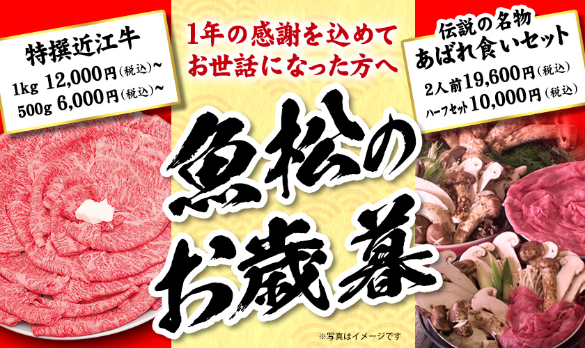 1年の感謝を込めてお世話になった方へ魚松のお歳暮　特撰近江牛　1kg 12,000円（税込）〜 500g 6,000円（税込）〜　伝説の名物あばれ食いセット　2人前19,600円（税込）　ハーフセット10,000（税込）