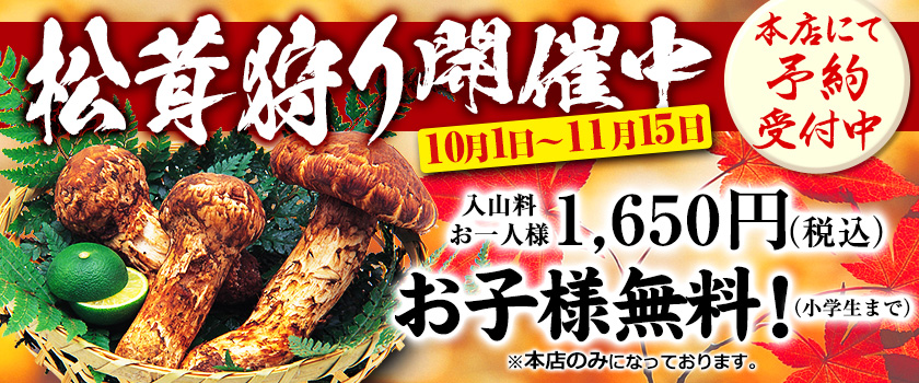 松茸狩り開催中　本店にて予約受付中　10月1日〜11月15日　入山料お一人様1,650円（税込）　お子様無料（小学生まで）　※本店のみになっております。