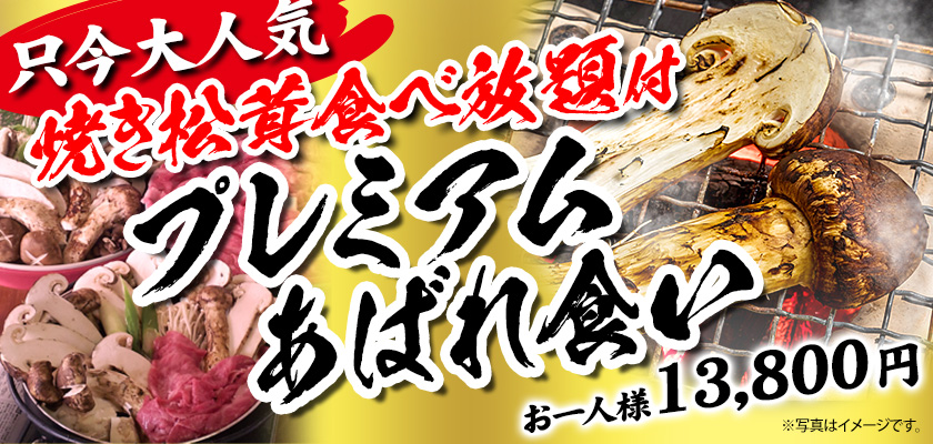 只今大人気　焼き松茸食べ放題付　プレミアムあばれ食い　お一人様13,800円　写真はイメージです。