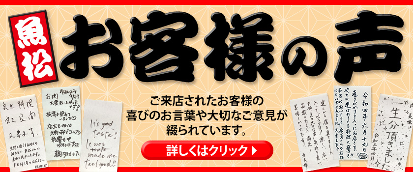 魚松　お客様の声ご来店されたお客様の喜びのお言葉や大切なご意見が綴られています。　詳しくはクリックS 