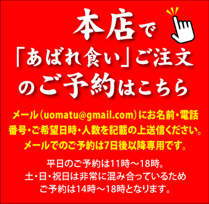 本店で「あばれ食い」ご注文のご予約はこちら　メール(uomatu@gmail.com)にお名前・電話番号・人数・ご希望日時を記載の上送信ください。メールでのご予約は7日後以降専用です。平日のご予約は11時〜18時。土・日・祝日は非常に混み合っているためご予約は14時〜18時となります。